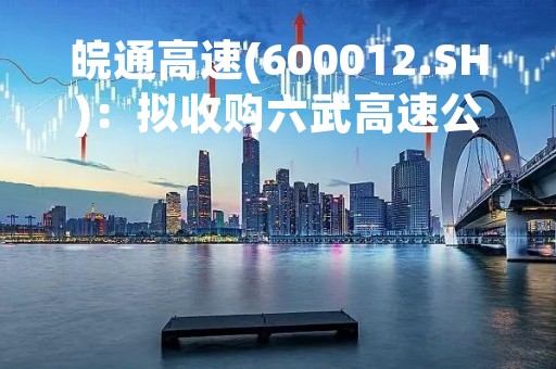 皖通高速(600012.SH)：拟收购六武高速公路100%股权 4月4日起继续停牌