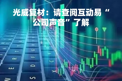 光威复材：请查阅互动易“公司声音”了解