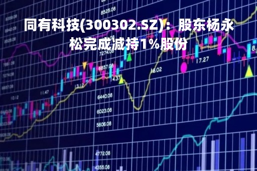 同有科技(300302.SZ)：股东杨永松完成减持1%股份