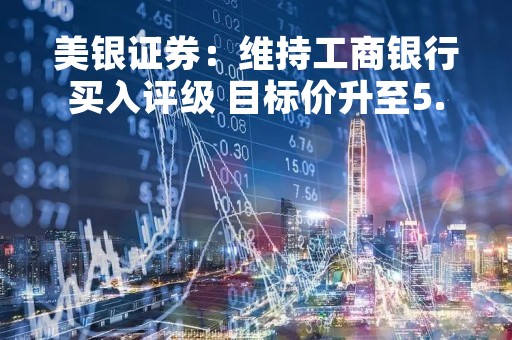 美银证券：维持工商银行买入评级 目标价升至5.37港元