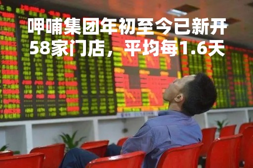 呷哺集团年初至今已新开58家门店，平均每1.6天新开一家餐厅