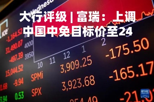 大行评级 | 富瑞：上调中国中免目标价至247港元 评级“买入”