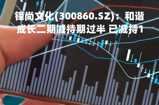 锋尚文化(300860.SZ)：和谐成长二期减持期过半 已减持1%股份