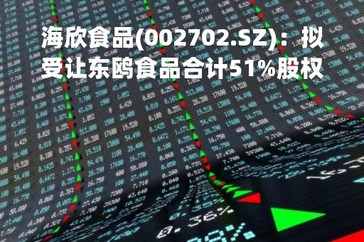 海欣食品(002702.SZ)：拟受让东鸥食品合计51%股权