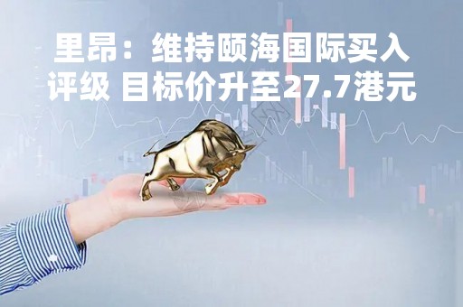 里昂：维持颐海国际买入评级 目标价升至27.7港元