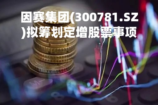 因赛集团(300781.SZ)拟筹划定增股票事项