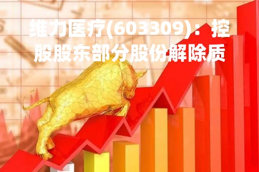 维力医疗(603309)：控股股东部分股份解除质押，剩余被质押股份2600万股