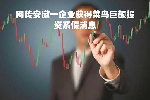 网传安徽一企业获得菜鸟巨额投资系假消息