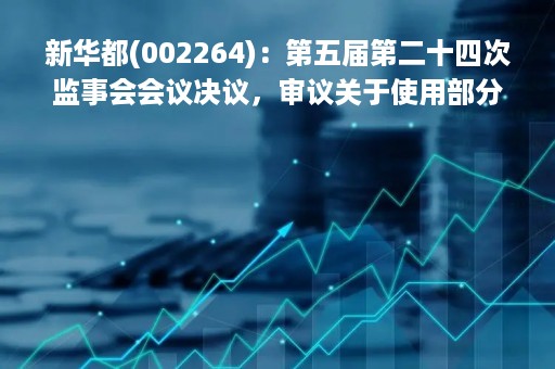 新华都(002264)：第五届第二十四次监事会会议决议，审议关于使用部分闲置募集资金暂时补充流动资金的议案等多项议案