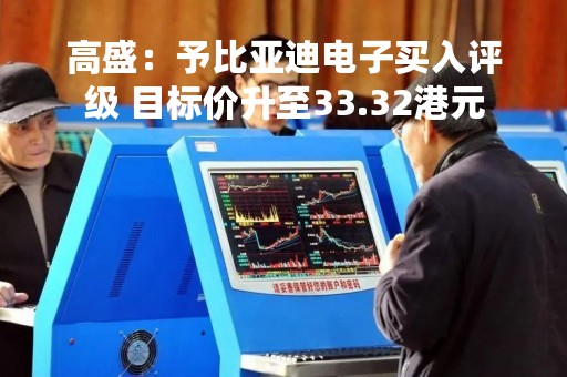 高盛：予比亚迪电子买入评级 目标价升至33.32港元
