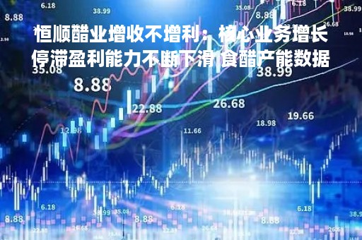 恒顺醋业增收不增利：核心业务增长停滞盈利能力不断下滑 食醋产能数据成迷