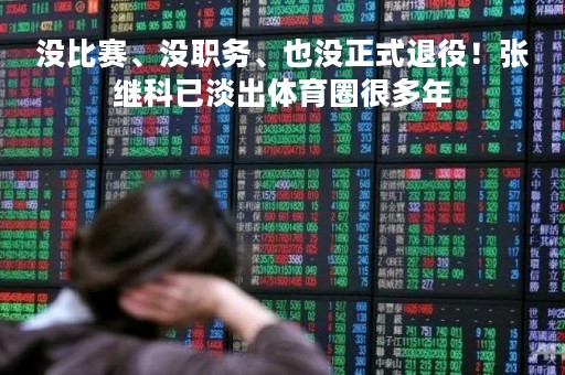 没比赛、没职务、也没正式退役！张继科已淡出体育圈很多年