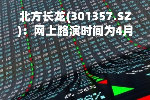 北方长龙(301357.SZ)：网上路演时间为4月6日14:00-17:00