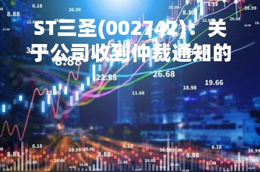 ST三圣(002742)：关于公司收到仲裁通知的公告