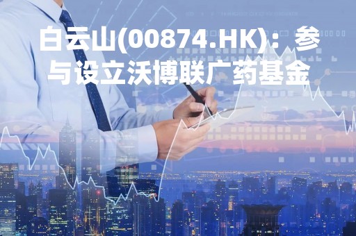 白云山(00874.HK)：参与设立沃博联广药基金