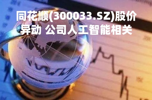 同花顺(300033.SZ)股价异动 公司人工智能相关技术直接产生收入较少
