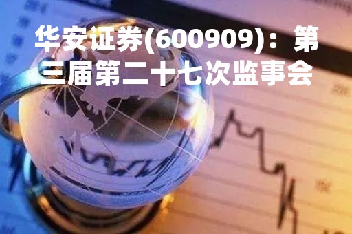 华安证券(600909)：第三届第二十七次监事会会议决议，审议华安证券2022年度监事会工作报告等多项议案