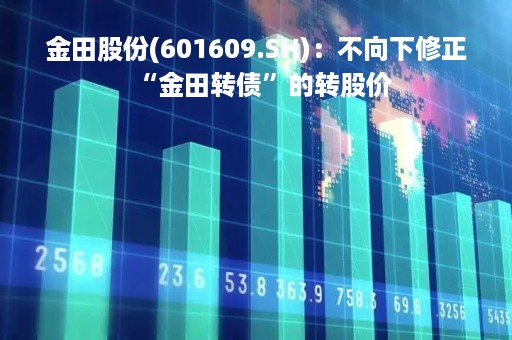 金田股份(601609.SH)：不向下修正“金田转债”的转股价