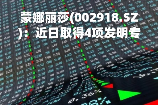 蒙娜丽莎(002918.SZ)：近日取得4项发明专利证书