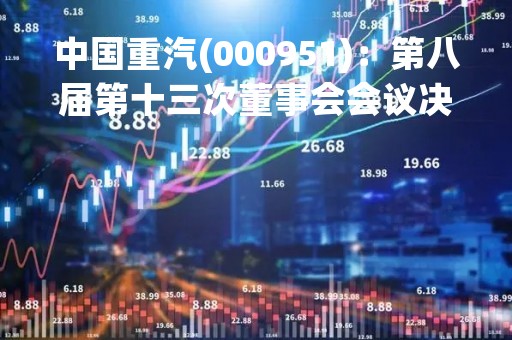 中国重汽(000951)：第八届第十三次董事会会议决议，审议关于2022年度募集资金存放与使用情况报告的议案等多项议案