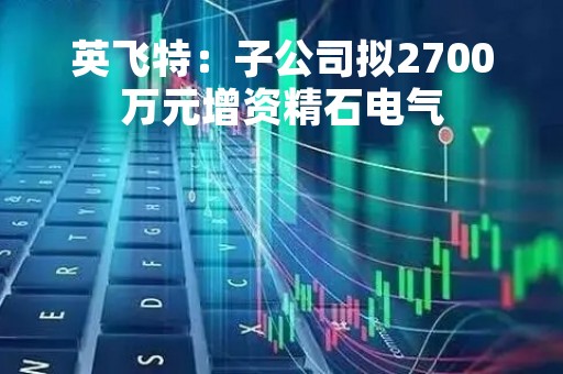 英飞特：子公司拟2700万元增资精石电气