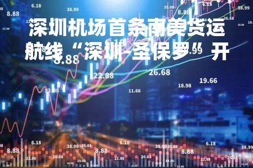 深圳机场首条南美货运航线“深圳-圣保罗”开通