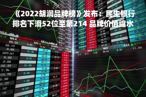 《2022胡润品牌榜》发布：民生银行排名下滑52位至第214 品牌价值缩水44%