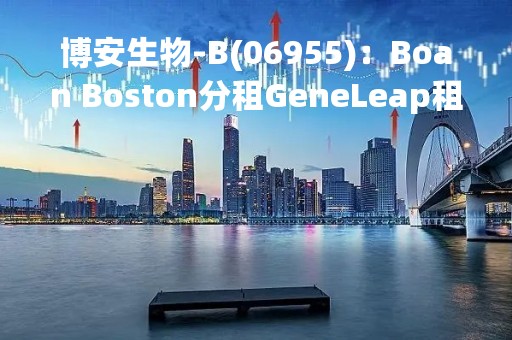 博安生物-B(06955)：Boan Boston分租GeneLeap租赁的美国研发设施的部分物业