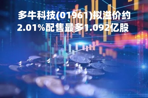 多牛科技(01961)拟溢价约2.01%配售最多1.092亿股 净筹约1.884亿港元