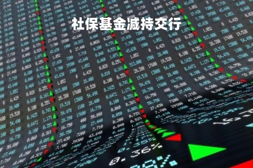 社保基金减持交行「社保基金减持说明什么」