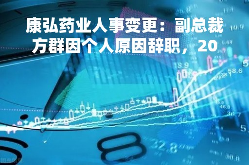 康弘药业人事变更：副总裁方群因个人原因辞职，2021年薪427.62万元，实际发放67.13万美元