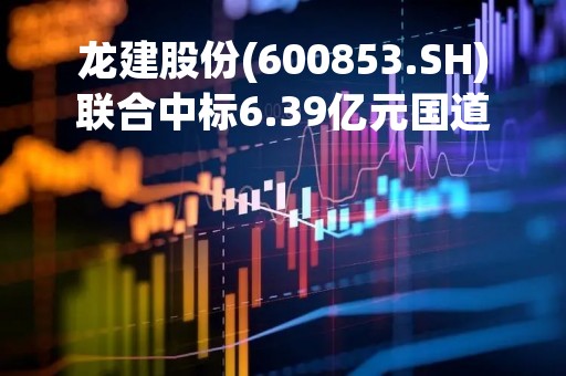 龙建股份(600853.SH)联合中标6.39亿元国道绥满公路黄牛场至林甸段改扩建工程