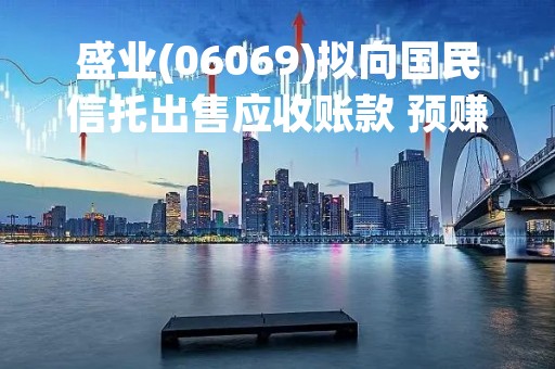 盛业(06069)拟向国民信托出售应收账款 预赚340万元