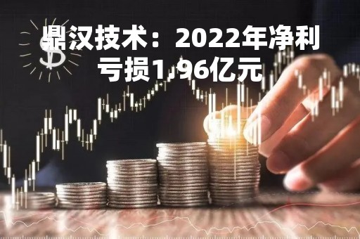鼎汉技术:2022年净利亏损1.96亿元 鼎汉技术:2022年净利亏损1.96亿元