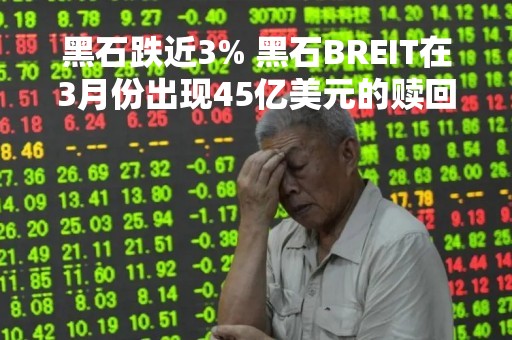 黑石跌近3% 黑石BREIT在3月份出现45亿美元的赎回请求