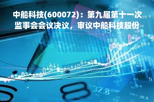 中船科技(600072)：第九届第十一次监事会会议决议，审议中船科技股份有限公司2022年度监事会工作报告等多项议案