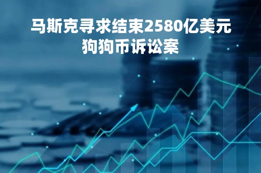马斯克寻求结束2580亿美元狗狗币诉讼案