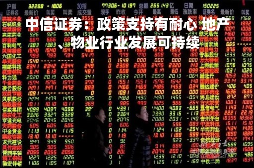 中信证券：政策支持有耐心 地产、物业行业发展可持续