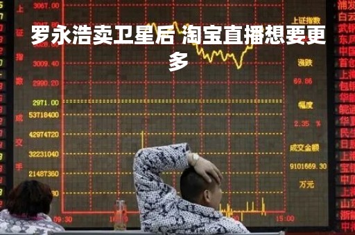 罗永浩卖卫星后 淘宝直播想要更多