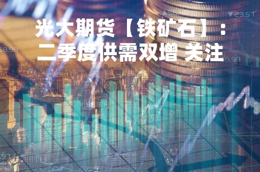 光大期货【铁矿石】：二季度供需双增 关注价格监管风险