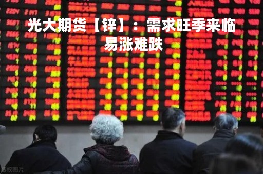 光大期货【锌】：需求旺季来临 易涨难跌