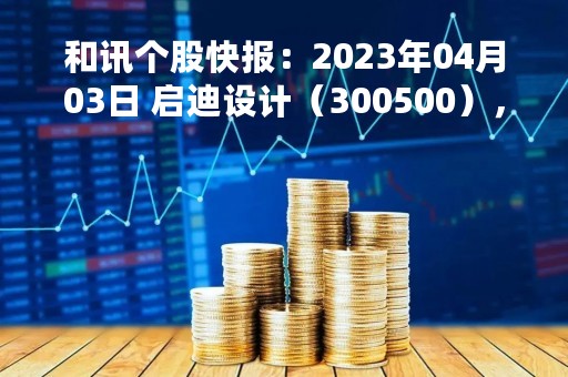 和讯个股快报：2023年04月03日 启迪设计（300500），MACD指标出现“白龙出水”信号