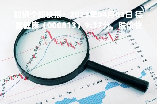 和讯个股快报：2023年04月03日 德展健康（000813）9:37分，股价快速拉升