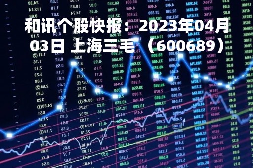 和讯个股快报：2023年04月03日 上海三毛 （600689），该股股价成功突破年线压力位