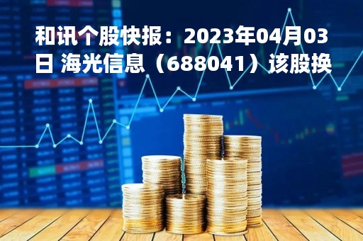 和讯个股快报：2023年04月03日 海光信息（688041）该股换手率大于8%