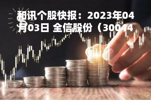 和讯个股快报：2023年04月03日 全信股份（300447）10:00分，股价快速拉升