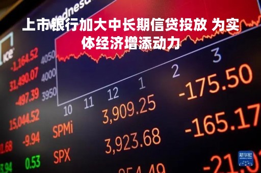 上市银行加大中长期信贷投放 为实体经济增添动力