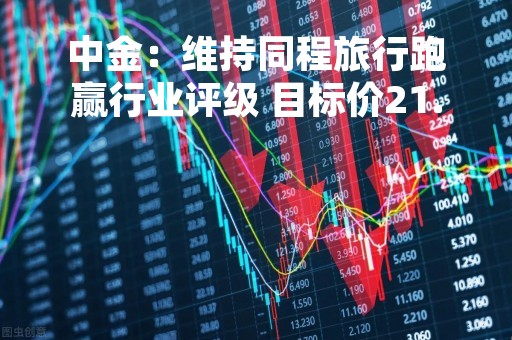 中金：维持同程旅行跑赢行业评级 目标价21.5港元