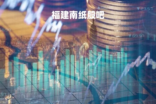 福建南纸股吧「福建南纸股票行情」