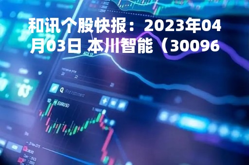 和讯个股快报：2023年04月03日 本川智能（300964），该股K线呈现“曙光初现”形态
